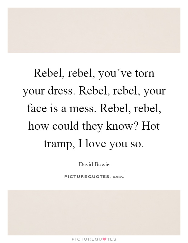 Rebel, rebel, you've torn your dress. Rebel, rebel, your face is a mess. Rebel, rebel, how could they know? Hot tramp, I love you so Picture Quote #1