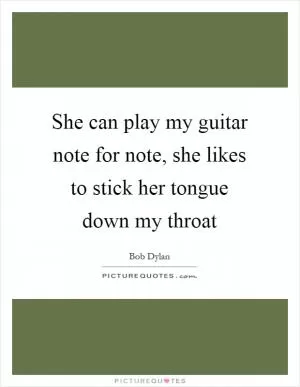She can play my guitar note for note, she likes to stick her tongue down my throat Picture Quote #1