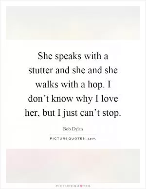 She speaks with a stutter and she and she walks with a hop. I don’t know why I love her, but I just can’t stop Picture Quote #1
