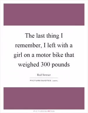The last thing I remember, I left with a girl on a motor bike that weighed 300 pounds Picture Quote #1