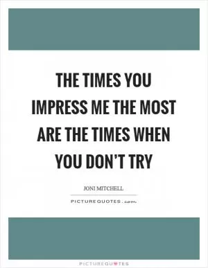 The times you impress me the most are the times when you don’t try Picture Quote #1
