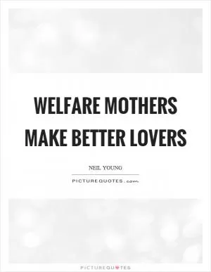 Welfare mothers make better lovers Picture Quote #1