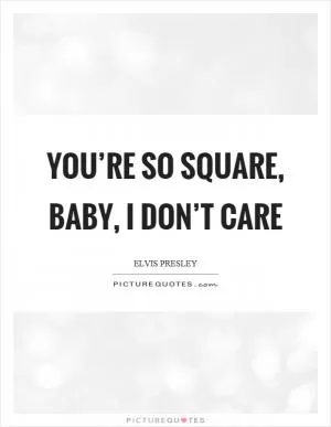 You’re so square, baby, I don’t care Picture Quote #1
