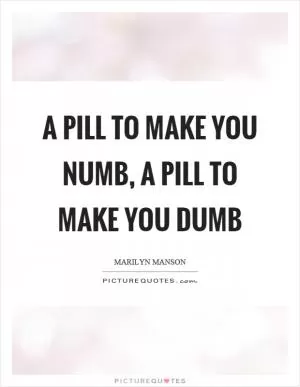A pill to make you numb, a pill to make you dumb Picture Quote #1