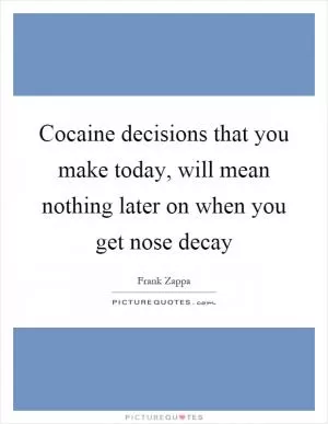 Cocaine decisions that you make today, will mean nothing later on when you get nose decay Picture Quote #1