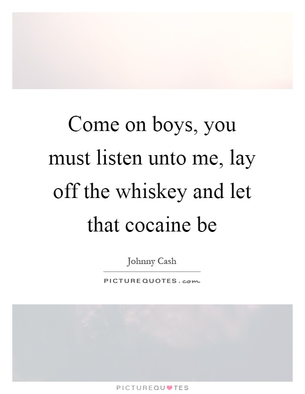 Come on boys, you must listen unto me, lay off the whiskey and let that cocaine be Picture Quote #1