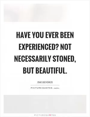 Have you ever been experienced? Not necessarily stoned, but beautiful Picture Quote #1