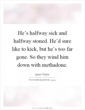 He’s halfway sick and halfway stoned. He’d sure like to kick, but he’s too far gone. So they wind him down with methadone Picture Quote #1