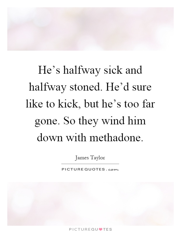 He's halfway sick and halfway stoned. He'd sure like to kick, but he's too far gone. So they wind him down with methadone Picture Quote #1