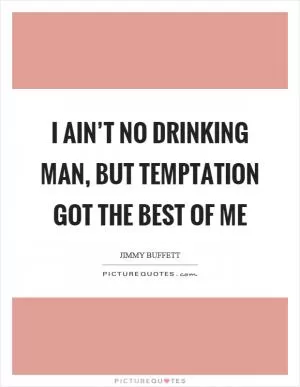 I ain’t no drinking man, but temptation got the best of me Picture Quote #1