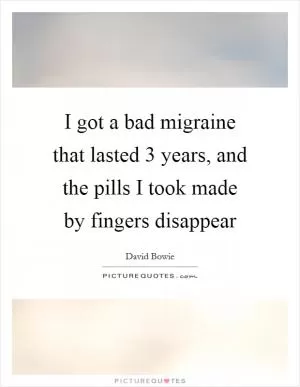 I got a bad migraine that lasted 3 years, and the pills I took made by fingers disappear Picture Quote #1