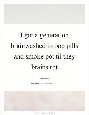I got a generation brainwashed to pop pills and smoke pot til they brains rot Picture Quote #1