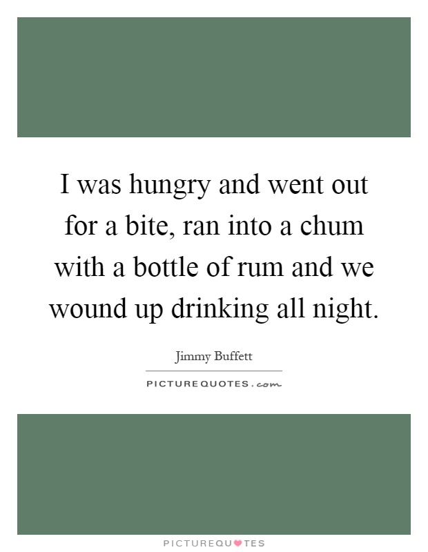 I was hungry and went out for a bite, ran into a chum with a bottle of rum and we wound up drinking all night Picture Quote #1