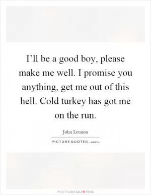 I’ll be a good boy, please make me well. I promise you anything, get me out of this hell. Cold turkey has got me on the run Picture Quote #1