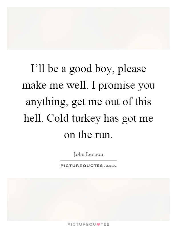 I'll be a good boy, please make me well. I promise you anything, get me out of this hell. Cold turkey has got me on the run Picture Quote #1