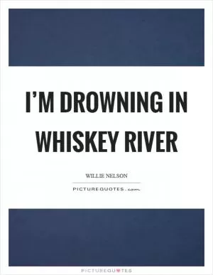 I’m drowning in whiskey river Picture Quote #1