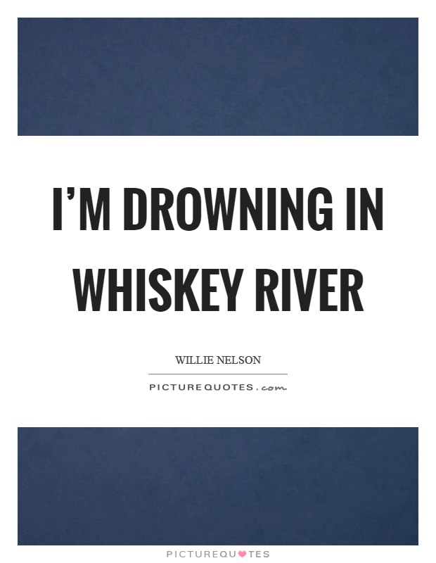 I'm drowning in whiskey river Picture Quote #1