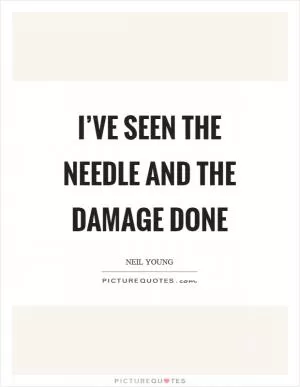 I’ve seen the needle and the damage done Picture Quote #1
