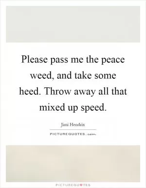 Please pass me the peace weed, and take some heed. Throw away all that mixed up speed Picture Quote #1