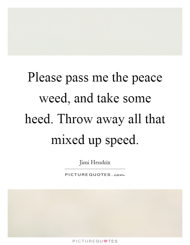 Please pass me the peace weed, and take some heed. Throw away all that mixed up speed Picture Quote #1