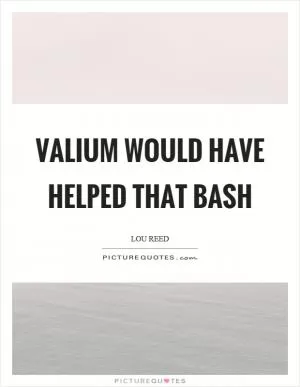 Valium would have helped that bash Picture Quote #1