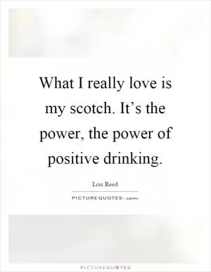 What I really love is my scotch. It’s the power, the power of positive drinking Picture Quote #1