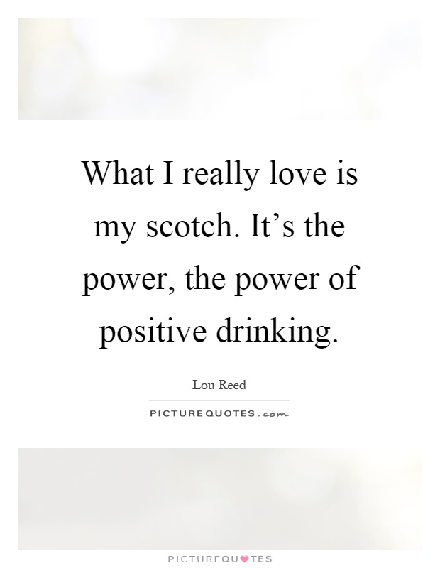 What I really love is my scotch. It's the power, the power of positive drinking Picture Quote #1