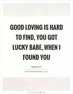 Good loving is hard to find, you got lucky babe, when I found you Picture Quote #1