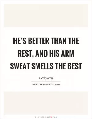 He’s better than the rest, and his arm sweat smells the best Picture Quote #1