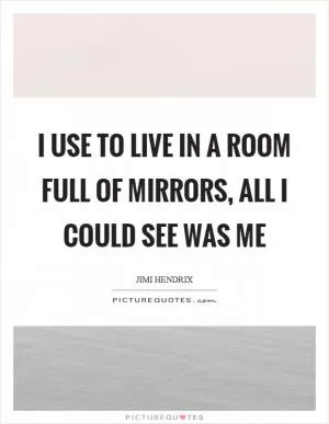 I use to live in a room full of mirrors, all I could see was me Picture Quote #1