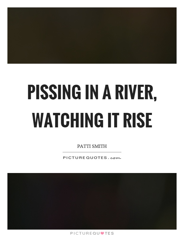 Pissing in a river, watching it rise Picture Quote #1