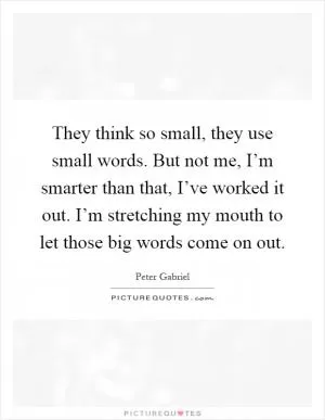 They think so small, they use small words. But not me, I’m smarter than that, I’ve worked it out. I’m stretching my mouth to let those big words come on out Picture Quote #1