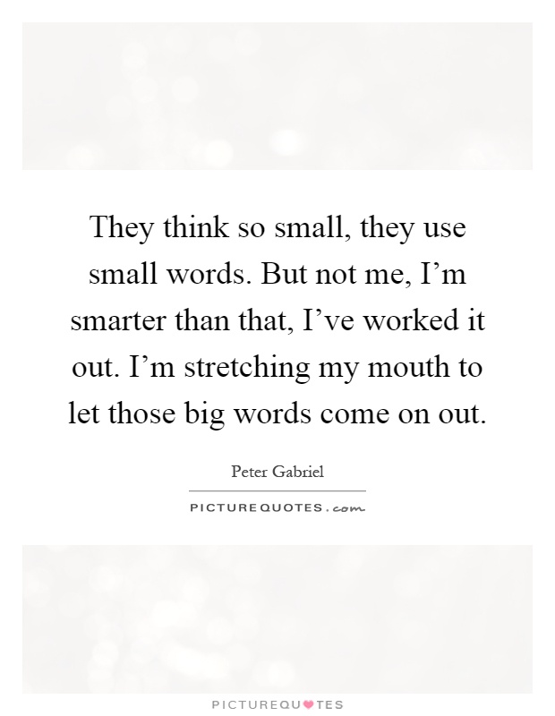 They think so small, they use small words. But not me, I'm smarter than that, I've worked it out. I'm stretching my mouth to let those big words come on out Picture Quote #1