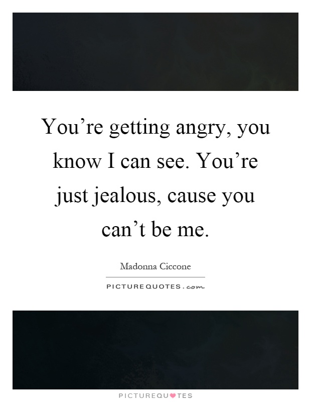 You're getting angry, you know I can see. You're just jealous, cause you can't be me Picture Quote #1