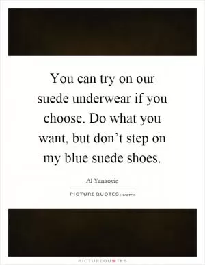 You can try on our suede underwear if you choose. Do what you want, but don’t step on my blue suede shoes Picture Quote #1