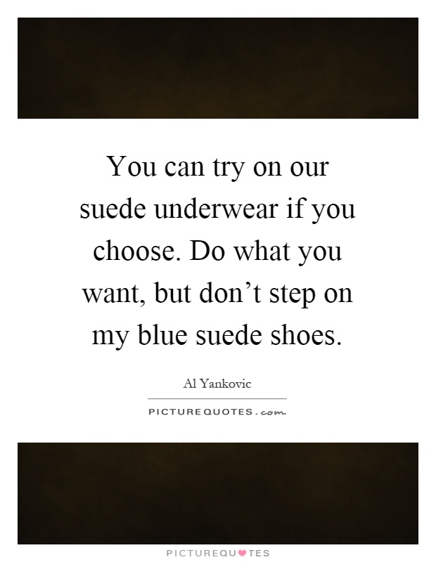 You can try on our suede underwear if you choose. Do what you want, but don't step on my blue suede shoes Picture Quote #1