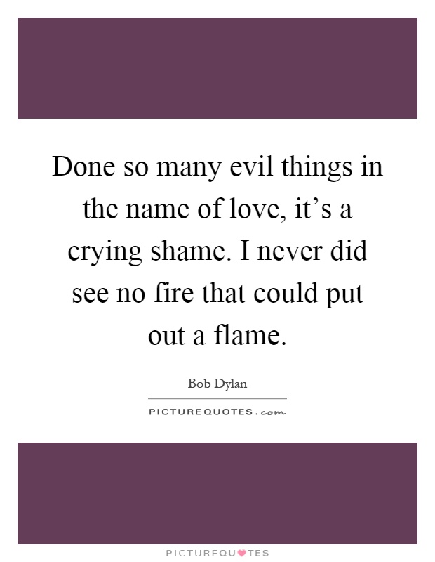 Done so many evil things in the name of love, it's a crying shame. I never did see no fire that could put out a flame Picture Quote #1