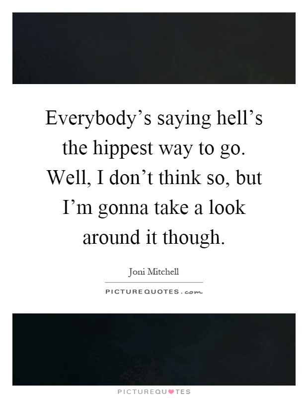 Everybody's saying hell's the hippest way to go. Well, I don't think so, but I'm gonna take a look around it though Picture Quote #1