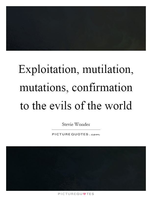 Exploitation, mutilation, mutations, confirmation to the evils of the world Picture Quote #1