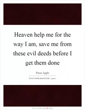 Heaven help me for the way I am, save me from these evil deeds before I get them done Picture Quote #1
