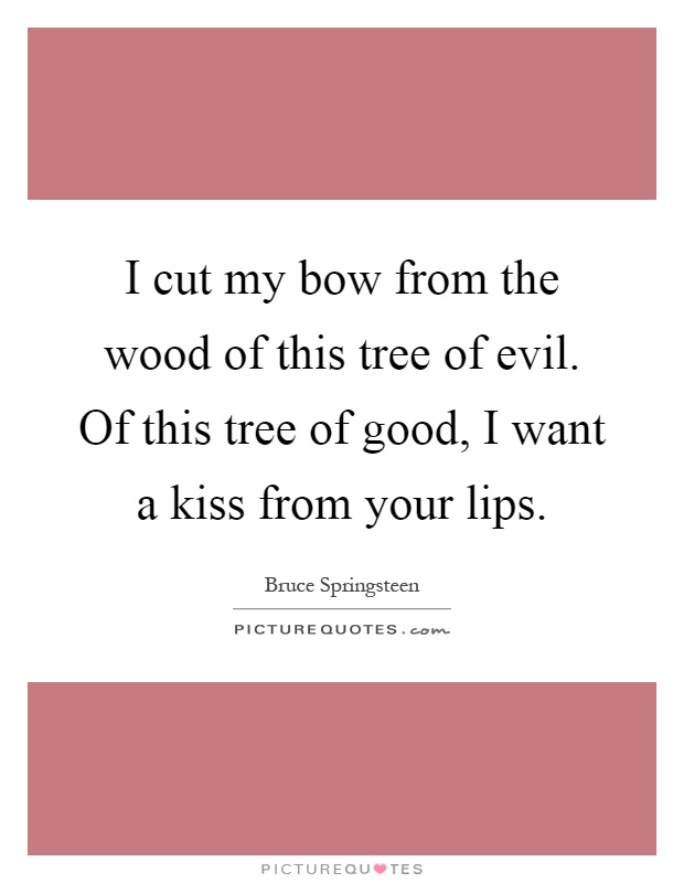 I cut my bow from the wood of this tree of evil. Of this tree of good, I want a kiss from your lips Picture Quote #1
