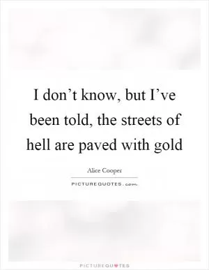 I don’t know, but I’ve been told, the streets of hell are paved with gold Picture Quote #1