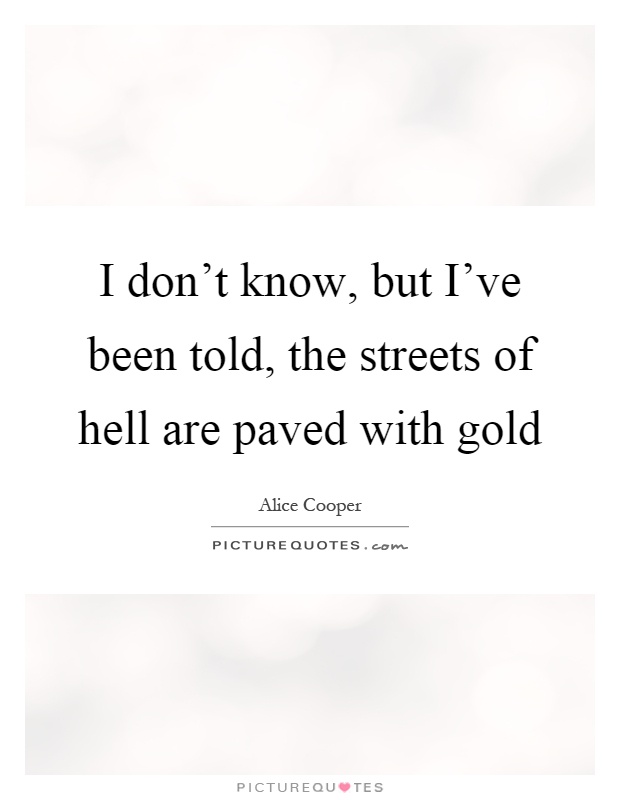 I don't know, but I've been told, the streets of hell are paved with gold Picture Quote #1
