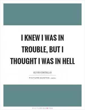 I knew I was in trouble, but I thought I was in hell Picture Quote #1