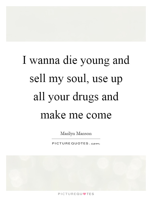 I wanna die young and sell my soul, use up all your drugs and make me come Picture Quote #1