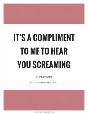 It’s a compliment to me to hear you screaming Picture Quote #1