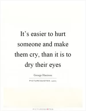 It’s easier to hurt someone and make them cry, than it is to dry their eyes Picture Quote #1