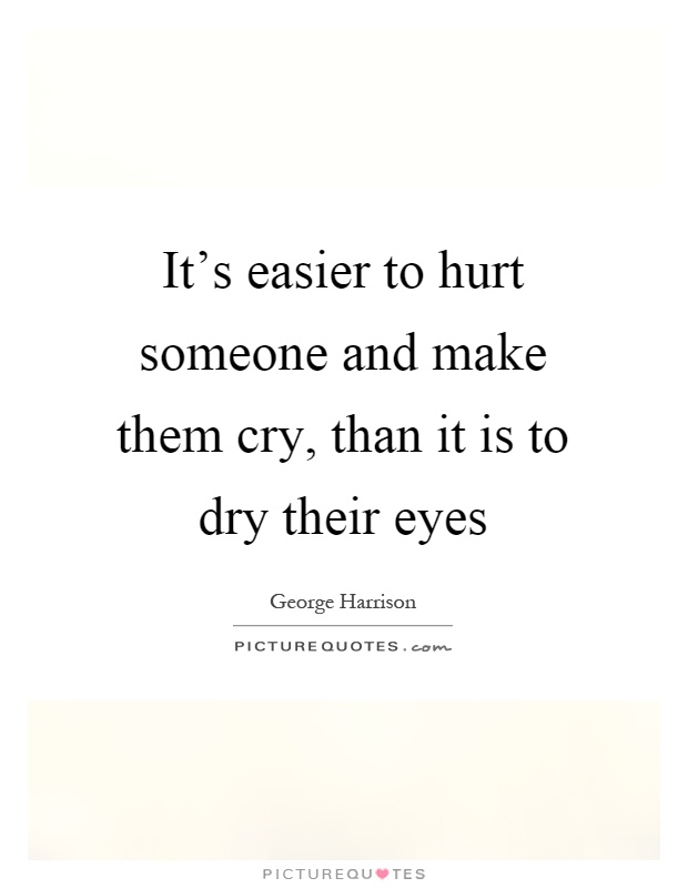 It's easier to hurt someone and make them cry, than it is to dry their eyes Picture Quote #1