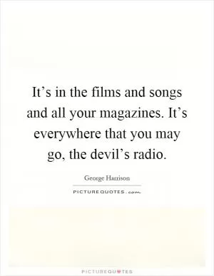 It’s in the films and songs and all your magazines. It’s everywhere that you may go, the devil’s radio Picture Quote #1