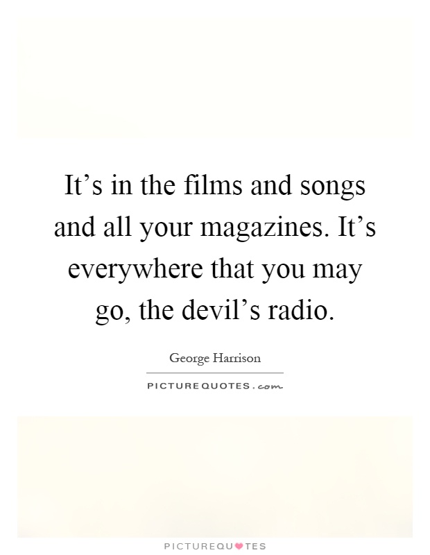 It's in the films and songs and all your magazines. It's everywhere that you may go, the devil's radio Picture Quote #1